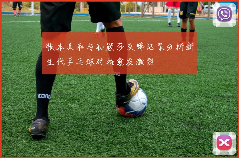 张本美和与孙颖莎交锋记录分析新生代乒乓球对抗愈发激烈