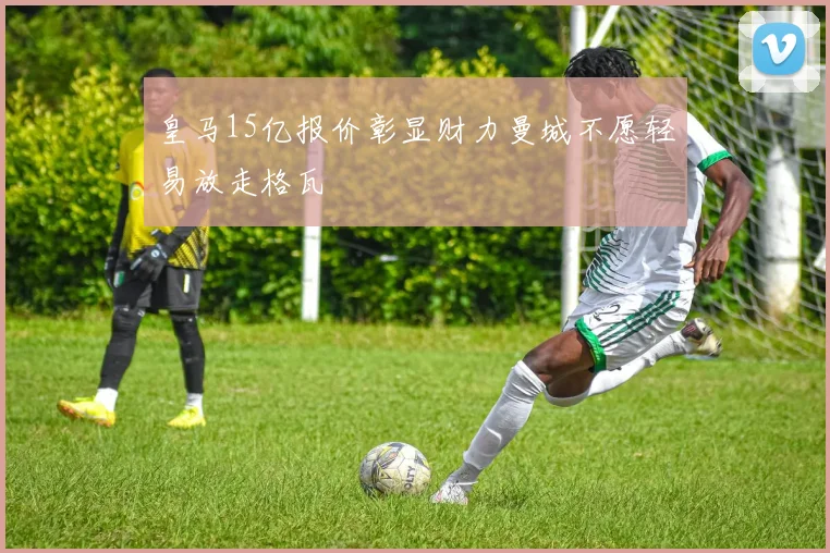 皇马15亿报价彰显财力曼城不愿轻易放走格瓦