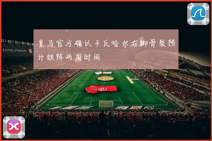 皇马官方确认卡瓦哈尔右脚骨裂预计缺阵两周时间
