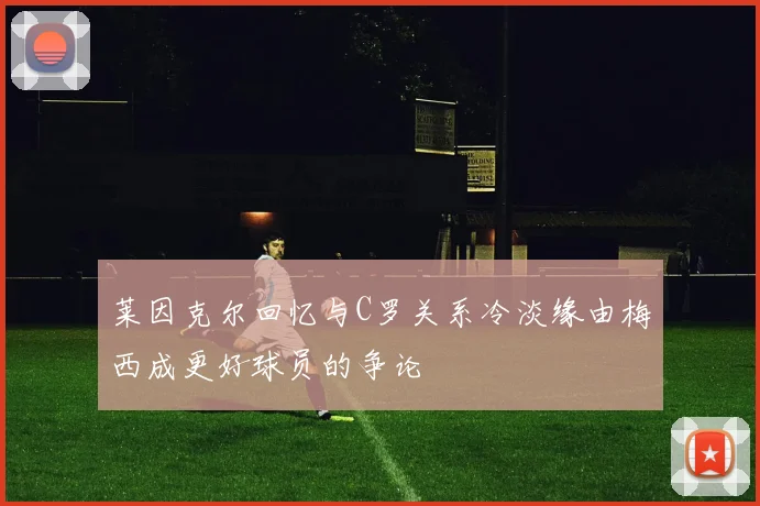 莱因克尔回忆与C罗关系冷淡缘由梅西成更好球员的争论