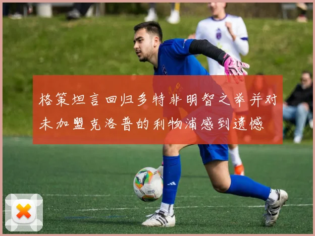 格策坦言回归多特非明智之举并对未加盟克洛普的利物浦感到遗憾