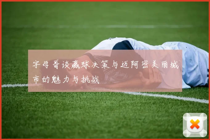 字母哥谈赢球决策与迈阿密美丽城市的魅力与挑战