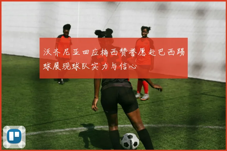 沃齐尼亚回应梅西赞誉愿赴巴西踢球展现球队实力与信心