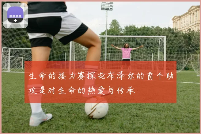 生命的接力赛探花布泽尔的首个助攻是对生命的热爱与传承