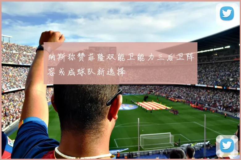 纳斯称赞菲隆双能卫能力三后卫阵容或成球队新选择