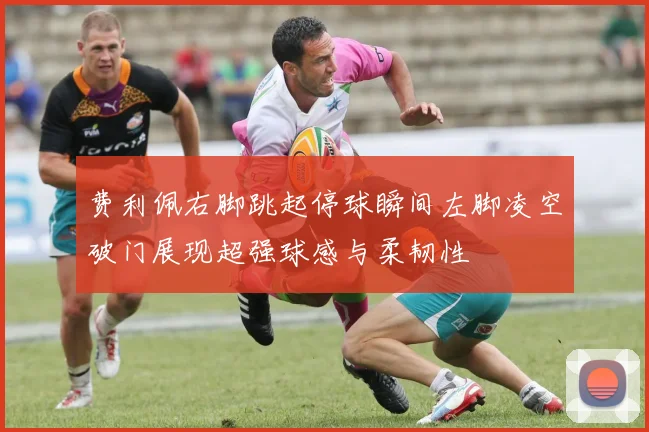 费利佩右脚跳起停球瞬间左脚凌空破门展现超强球感与柔韧性