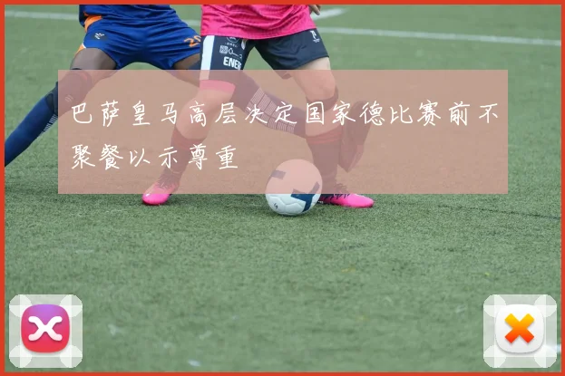 巴萨皇马高层决定国家德比赛前不聚餐以示尊重