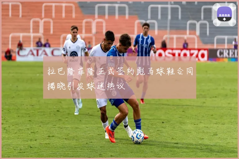 拉巴隆菲隆正式签约彪马球鞋合同揭晓引发球迷热议