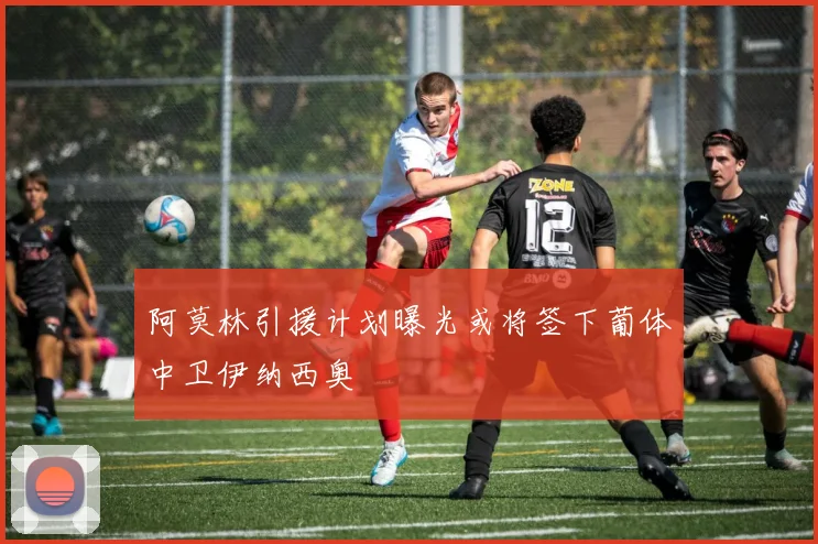 阿莫林引援计划曝光或将签下葡体中卫伊纳西奥