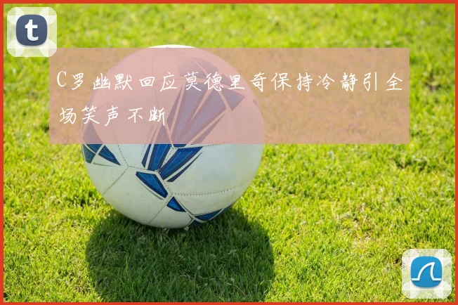 C罗幽默回应莫德里奇保持冷静引全场笑声不断