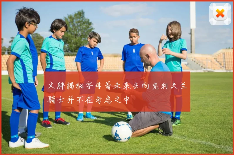 文胖揭秘字母哥未来去向克利夫兰骑士并不在考虑之中