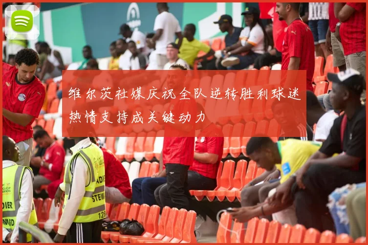 维尔茨社媒庆祝全队逆转胜利球迷热情支持成关键动力