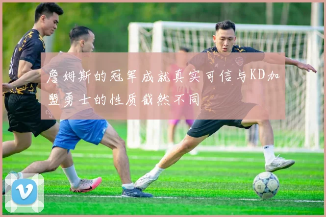 詹姆斯的冠军成就真实可信与KD加盟勇士的性质截然不同