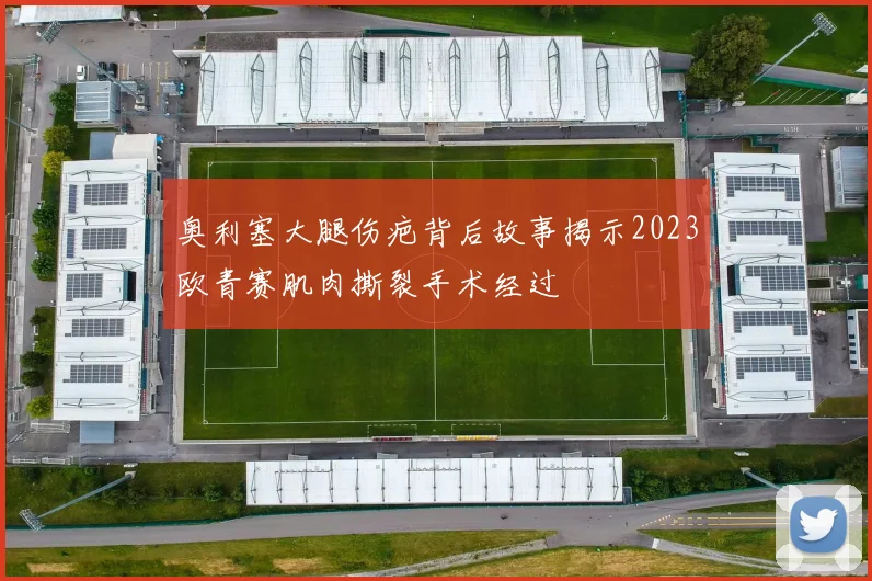 奥利塞大腿伤疤背后故事揭示2023欧青赛肌肉撕裂手术经过