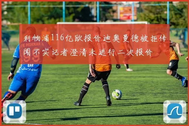利物浦116亿欧报价迪奥曼德被拒传闻不实记者澄清未进行二次报价