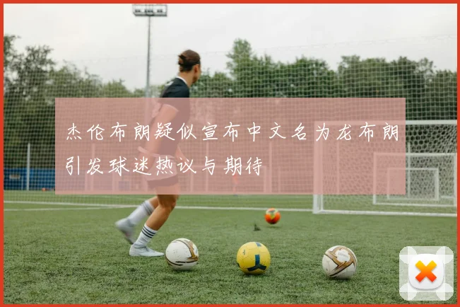 杰伦布朗疑似宣布中文名为龙布朗引发球迷热议与期待