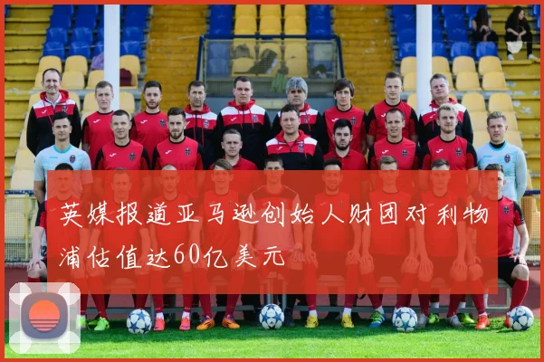 英媒报道亚马逊创始人财团对利物浦估值达60亿美元