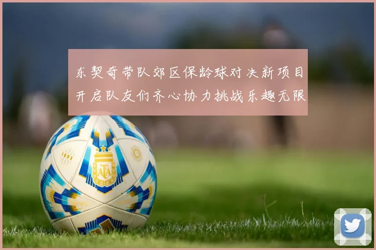 东契奇带队郊区保龄球对决新项目开启队友们齐心协力挑战乐趣无限