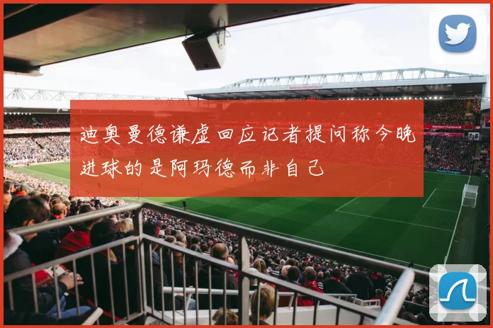 迪奥曼德谦虚回应记者提问称今晚进球的是阿玛德而非自己