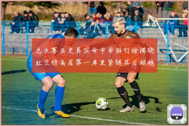 总决赛历史真实命中率排行榜揭晓杜兰特高居第一库里紧随其后超越奥尼尔