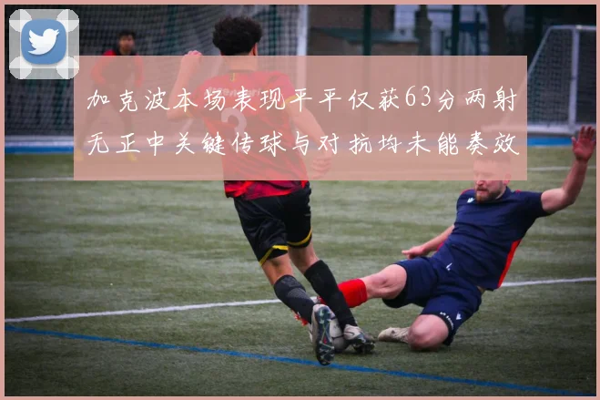 加克波本场表现平平仅获63分两射无正中关键传球与对抗均未能奏效