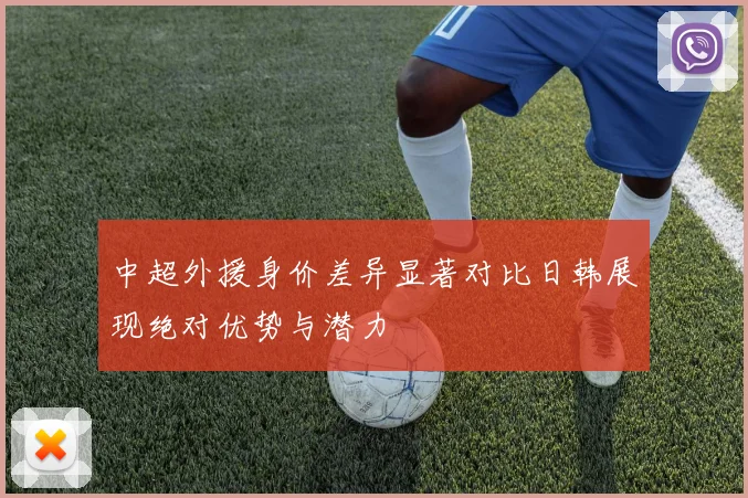 中超外援身价差异显著对比日韩展现绝对优势与潜力