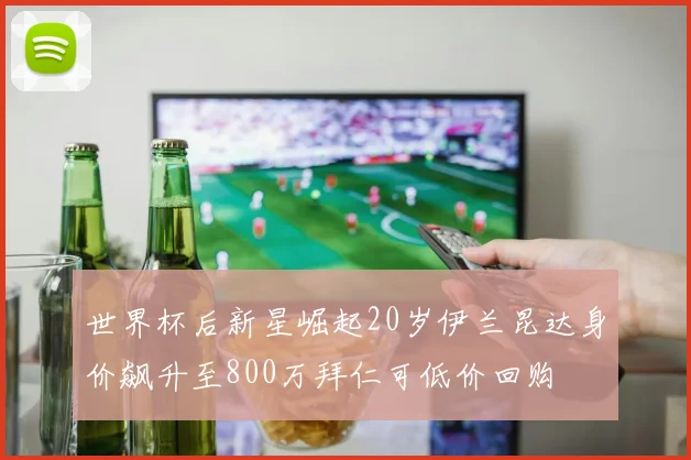 世界杯后新星崛起20岁伊兰昆达身价飙升至800万拜仁可低价回购