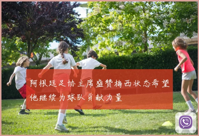 阿根廷足协主席盛赞梅西状态希望他继续为球队贡献力量